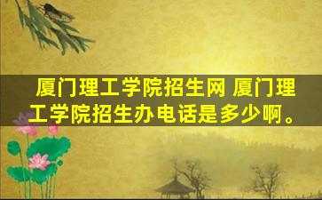 厦门理工学院招生网 厦门理工学院招生办电话是多少啊。